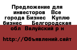 Предложение для инвесторов - Все города Бизнес » Куплю бизнес   . Белгородская обл.,Валуйский р-н